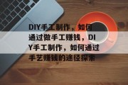 DIY手工制作，如何通过做手工赚钱，DIY手工制作，如何通过手艺赚钱的途径探索