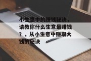 小生意中的赚钱秘诀,请教你什么生意最赚钱?,从小生意中赚取大钱的秘诀 小生意中的赚钱秘诀,请教你什么生意最赚钱?,从小生意中赚取大钱的秘诀