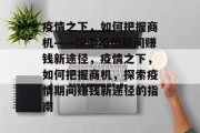 疫情之下，如何把握商机——探索疫情期间赚钱新途径，疫情之下，如何把握商机，探索疫情期间赚钱新途径的指南