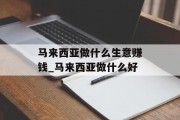 马来西亚做什么生意赚钱_马来西亚做什么好