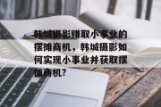 韩城摄影赚取小事业的摆摊商机，韩城摄影如何实现小事业并获取摆摊商机?