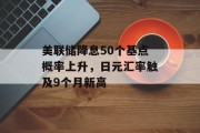 美联储降息50个基点概率上升，日元汇率触及9个月新高