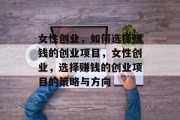 女性创业，如何选择赚钱的创业项目，女性创业，选择赚钱的创业项目的策略与方向