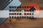 摆摊低成本小生意短期赚钱的秘诀，摆摊赚钱的秘密武器，低成本小生意快速获取财富的方法