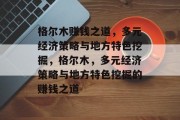 格尔木赚钱之道，多元经济策略与地方特色挖掘，格尔木，多元经济策略与地方特色挖掘的赚钱之道