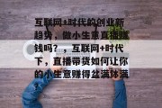 互联网+时代的创业新趋势，做小生意直播赚钱吗？，互联网+时代下，直播带货如何让你的小生意赚得盆满钵满?