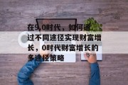 在9.0时代，如何通过不同途径实现财富增长，0时代财富增长的多途径策略