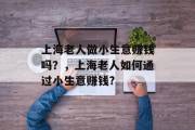 上海老人做小生意赚钱吗？，上海老人如何通过小生意赚钱?