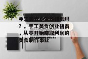 手工美食小生意赚钱吗？，手工美食创业指南，从零开始赚取利润的美食制作事业