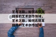 艺术之路，如何选择高回报的艺术创作领域，艺术之路，如何选择高回报的艺术创作领域