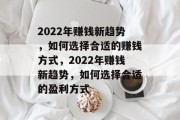 2022年赚钱新趋势，如何选择合适的赚钱方式，2022年赚钱新趋势，如何选择合适的盈利方式