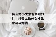 抖音做小生意有多赚钱？，抖音上做什么小生意可以赚钱