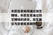木匠在家如何通过技艺赚钱，木匠在家通过技艺赚钱的途径，技艺展示与定制家具制作