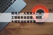 周鸿祎：人无完人，人工智能也会出错，别把大模型当标准答案