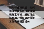 探索行业新机遇，如何通过做什么造价赚钱实现财富增长，通过行业新机遇，如何通过造价工作实现财富增长
