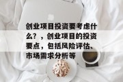 创业项目投资要考虑什么？，创业项目的投资要点，包括风险评估、市场需求分析等
