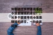 如何通过多种渠道寻找小生意赚钱的途径?,从多个渠道寻找小生意赚钱的途径,一份全面指南 如何通过多种渠道寻找小生意赚钱的途径?,从多个渠道寻找小生意赚钱的途径,一份全面指南