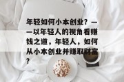年轻如何小本创业？——以年轻人的视角看赚钱之道，年轻人，如何从小本创业并赚取财富?