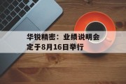 华锐精密:业绩说明会定于8月16日举行 华锐精密:业绩说明会定于8月16日举行