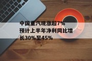 中国重汽现涨超7% 预计上半年净利同比增长30%至45%