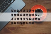 探索如何通过做什么案件赚钱实现财富增长，通过案件执行实现财富增长的探索与策略
