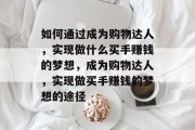 如何通过成为购物达人，实现做什么买手赚钱的梦想，成为购物达人，实现做买手赚钱的梦想的途径