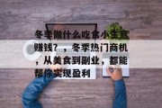 冬季做什么吃食小生意赚钱？，冬季热门商机，从美食到副业，都能帮你实现盈利