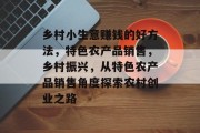 乡村小生意赚钱的好方法，特色农产品销售，乡村振兴，从特色农产品销售角度探索农村创业之路