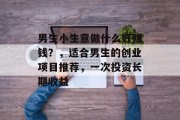 男生小生意做什么好赚钱？，适合男生的创业项目推荐，一次投资长期收益