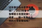 过年做什么小生意能赚钱？，2023年春节有哪些小生意好做？，或者，，新一年有什么样的小生意赚钱呢？