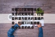 挖掘310直播赚钱小生意的无限可能，打造盈利潜力巨大的直播产业，挖掘310直播赚钱小生意的机会