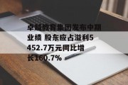 卓越教育集团发布中期业绩 股东应占溢利5452.7万元同比增长160.7%