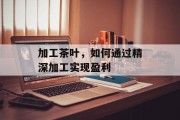 加工茶叶，如何通过精深加工实现盈利