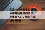 在家中开一家小生意，从零开始赚钱的方法，小生意入门，如何在家轻松赚钱？