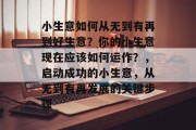 小生意如何从无到有再到好生意？你的小生意现在应该如何运作？，启动成功的小生意，从无到有再发展的关键步骤