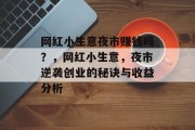 网红小生意夜市赚钱吗？，网红小生意，夜市逆袭创业的秘诀与收益分析