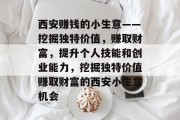 西安赚钱的小生意——挖掘独特价值，赚取财富，提升个人技能和创业能力，挖掘独特价值赚取财富的西安小生意机会
