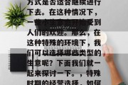 在疫情特殊时期，许多人开始思考自己的生活方式是否适合继续进行下去。在这种情况下，一些小生意也开始受到人们的欢迎。那么，在这种特殊的环境下，我们可以选择哪些类型的生意呢？下面我们就一起来探讨一下。，特殊时期的经营选择，如何选择在疫情期间受欢迎的小生意类型?