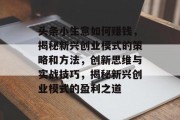 头条小生意如何赚钱，揭秘新兴创业模式的策略和方法，创新思维与实战技巧，揭秘新兴创业模式的盈利之道