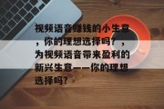 视频语音赚钱的小生意，你的理想选择吗？，为视频语音带来盈利的新兴生意——你的理想选择吗?