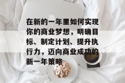 在新的一年里如何实现你的商业梦想，明确目标、制定计划、提升执行力，迈向商业成功的新一年策略