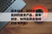 面食创业，如何选择高盈利的面食产品，面食创业，如何选择高盈利的面食产品？