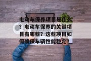 电动车保养项目是什么？电动车保养的关键项目有哪些？这些项目如何确保车辆性能稳定？