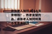 退休老人如何通过小生意赚钱？，养老金替代品，退休老人如何利用小生意来赚钱
