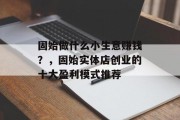 固始做什么小生意赚钱？，固始实体店创业的十大盈利模式推荐