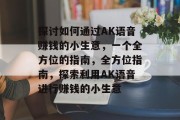 探讨如何通过AK语音赚钱的小生意,一个全方位的指南,全方位指南,探索利用AK语音进行赚钱的小生意 探讨如何通过AK语音赚钱的小生意,一个全方位的指南,全方位指南,探索利用AK语音进行赚钱的小生意