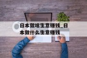 日本做啥生意赚钱_日本做什么生意赚钱