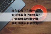 现在的我正在做什么？如何赚取自己的财富？，掌握财富积累之道，我的现状与未来规划