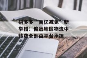 拼多多“百亿减免”新举措：偏远地区物流中转费全部由平台承担