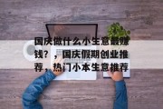 国庆做什么小生意最赚钱？，国庆假期创业推荐，热门小本生意推荐